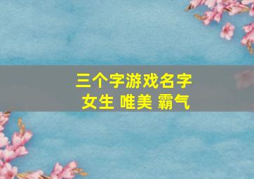 三个字游戏名字 女生 唯美 霸气